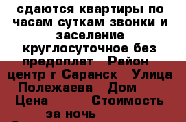 сдаются квартиры по часам суткам звонки и заселение круглосуточное без предоплат › Район ­ центр г.Саранск › Улица ­ Полежаева › Дом ­ 58 › Цена ­ 850 › Стоимость за ночь ­ 750 › Стоимость за час ­ 250 - Мордовия респ., Саранск г. Недвижимость » Квартиры аренда посуточно   . Мордовия респ.